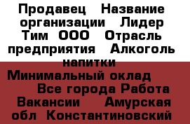 Продавец › Название организации ­ Лидер Тим, ООО › Отрасль предприятия ­ Алкоголь, напитки › Минимальный оклад ­ 12 000 - Все города Работа » Вакансии   . Амурская обл.,Константиновский р-н